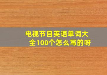 电视节目英语单词大全100个怎么写的呀