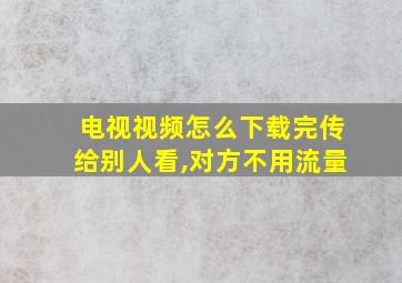 电视视频怎么下载完传给别人看,对方不用流量