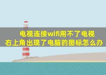 电视连接wifi用不了电视右上角出现了电脑的图标怎么办