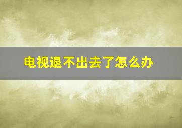 电视退不出去了怎么办