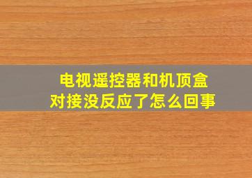 电视遥控器和机顶盒对接没反应了怎么回事