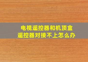 电视遥控器和机顶盒遥控器对接不上怎么办