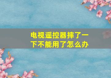 电视遥控器摔了一下不能用了怎么办