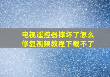 电视遥控器摔坏了怎么修复视频教程下载不了