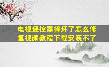 电视遥控器摔坏了怎么修复视频教程下载安装不了