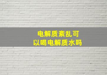 电解质紊乱可以喝电解质水吗