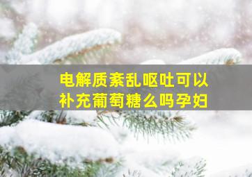 电解质紊乱呕吐可以补充葡萄糖么吗孕妇