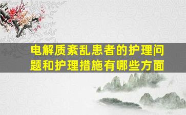 电解质紊乱患者的护理问题和护理措施有哪些方面