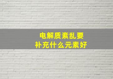 电解质紊乱要补充什么元素好