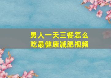 男人一天三餐怎么吃最健康减肥视频