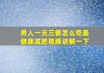 男人一天三餐怎么吃最健康减肥视频讲解一下