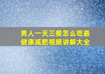 男人一天三餐怎么吃最健康减肥视频讲解大全