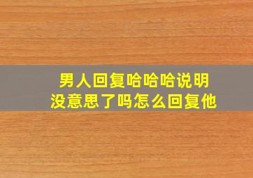 男人回复哈哈哈说明没意思了吗怎么回复他