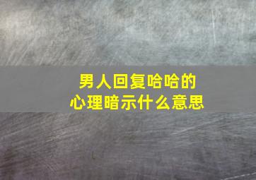 男人回复哈哈的心理暗示什么意思