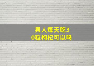 男人每天吃30粒枸杞可以吗