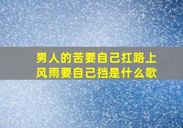 男人的苦要自己扛路上风雨要自己挡是什么歌