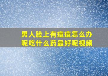 男人脸上有痘痘怎么办呢吃什么药最好呢视频