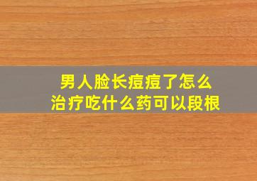 男人脸长痘痘了怎么治疗吃什么药可以段根