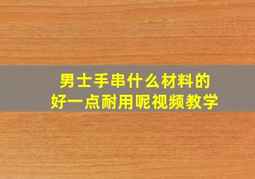 男士手串什么材料的好一点耐用呢视频教学