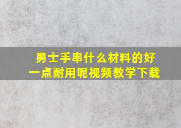 男士手串什么材料的好一点耐用呢视频教学下载