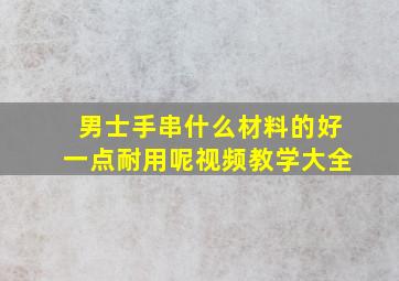 男士手串什么材料的好一点耐用呢视频教学大全