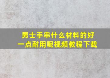 男士手串什么材料的好一点耐用呢视频教程下载