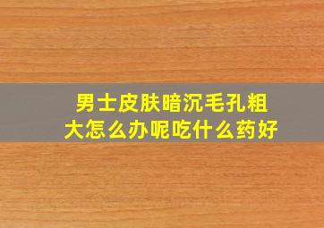 男士皮肤暗沉毛孔粗大怎么办呢吃什么药好