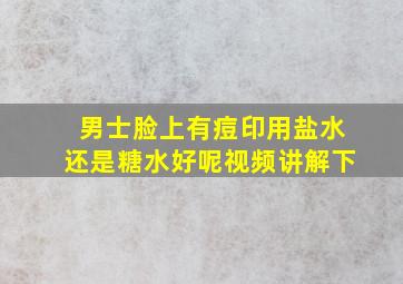 男士脸上有痘印用盐水还是糖水好呢视频讲解下