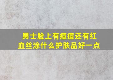 男士脸上有痘痘还有红血丝涂什么护肤品好一点