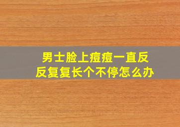 男士脸上痘痘一直反反复复长个不停怎么办