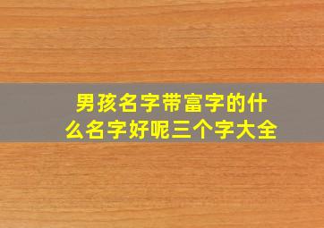 男孩名字带富字的什么名字好呢三个字大全