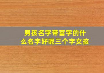 男孩名字带富字的什么名字好呢三个字女孩