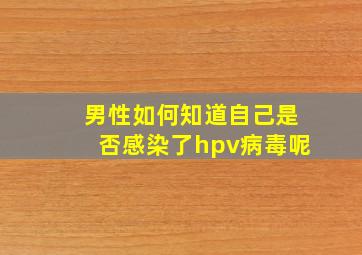 男性如何知道自己是否感染了hpv病毒呢