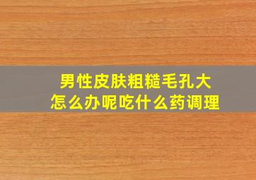 男性皮肤粗糙毛孔大怎么办呢吃什么药调理