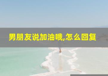 男朋友说加油哦,怎么回复