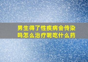 男生得了性疾病会传染吗怎么治疗呢吃什么药