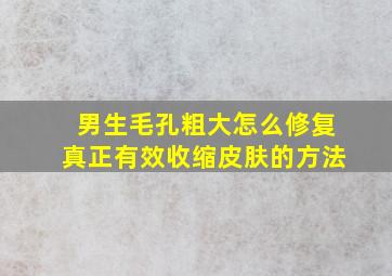 男生毛孔粗大怎么修复真正有效收缩皮肤的方法