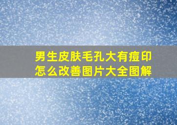 男生皮肤毛孔大有痘印怎么改善图片大全图解