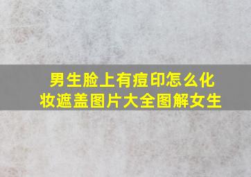 男生脸上有痘印怎么化妆遮盖图片大全图解女生