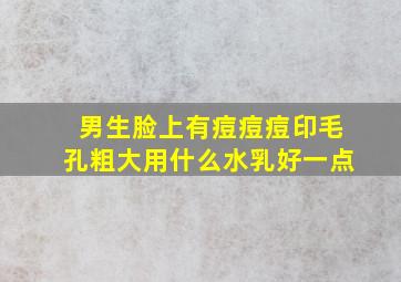 男生脸上有痘痘痘印毛孔粗大用什么水乳好一点