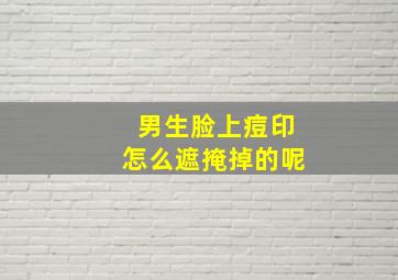 男生脸上痘印怎么遮掩掉的呢