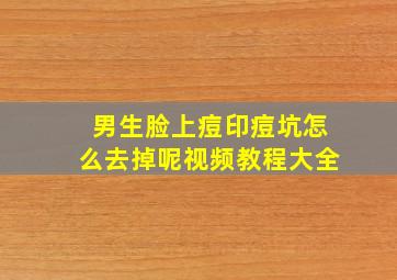 男生脸上痘印痘坑怎么去掉呢视频教程大全