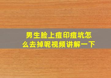 男生脸上痘印痘坑怎么去掉呢视频讲解一下