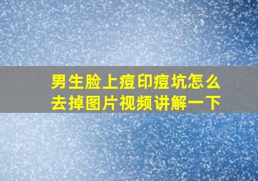 男生脸上痘印痘坑怎么去掉图片视频讲解一下