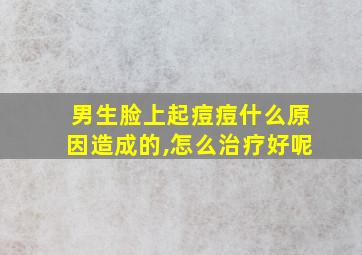 男生脸上起痘痘什么原因造成的,怎么治疗好呢