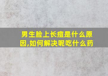 男生脸上长痘是什么原因,如何解决呢吃什么药