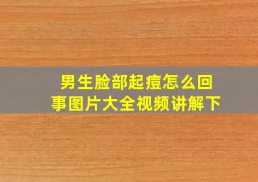 男生脸部起痘怎么回事图片大全视频讲解下