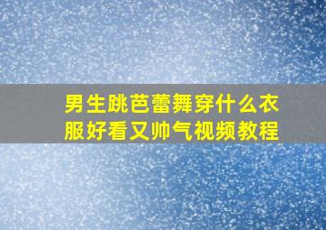 男生跳芭蕾舞穿什么衣服好看又帅气视频教程