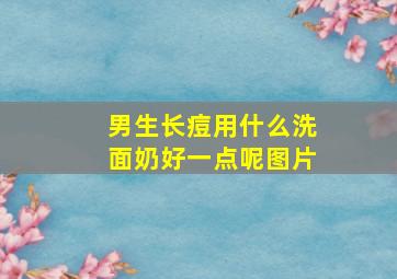 男生长痘用什么洗面奶好一点呢图片