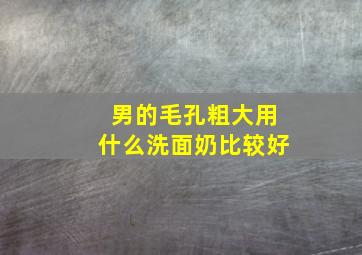 男的毛孔粗大用什么洗面奶比较好